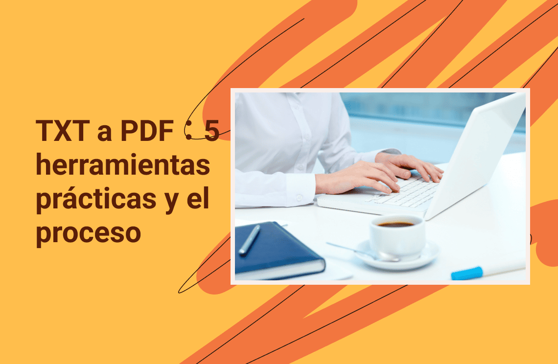 TXT a PDF:5 herramientas prácticas y el proceso